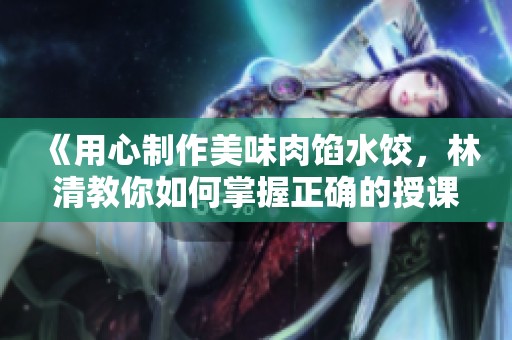 《用心制作美味肉馅水饺，林清教你如何掌握正确的授课技巧》