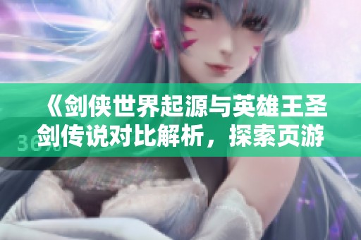 《剑侠世界起源与英雄王圣剑传说对比解析，探索页游魅力》