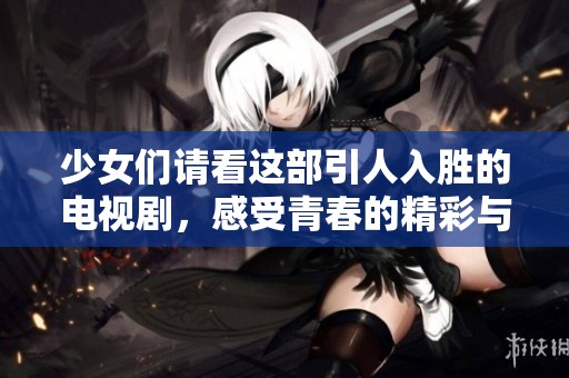 少女们请看这部引人入胜的电视剧，感受青春的精彩与梦想