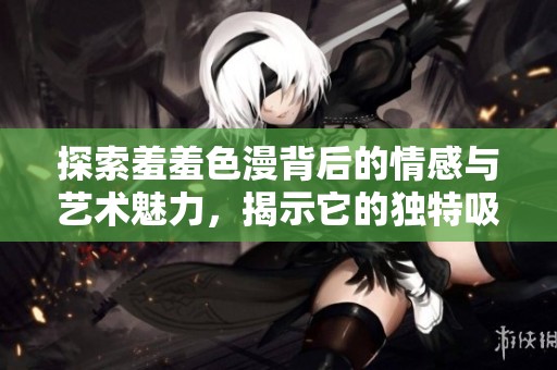 探索羞羞色漫背后的情感与艺术魅力，揭示它的独特吸引力与文化意义