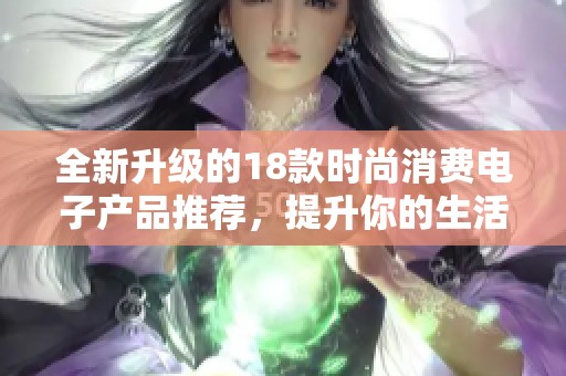 全新升级的18款时尚消费电子产品推荐，提升你的生活品质和便利性