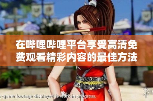 在哔哩哔哩平台享受高清免费观看精彩内容的最佳方法与技巧