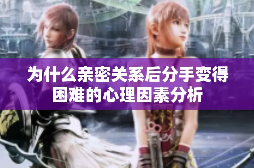 为什么亲密关系后分手变得困难的心理因素分析