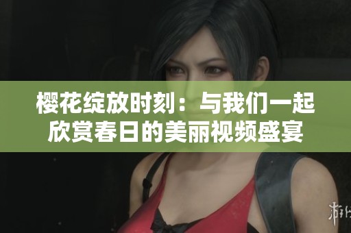 樱花绽放时刻：与我们一起欣赏春日的美丽视频盛宴