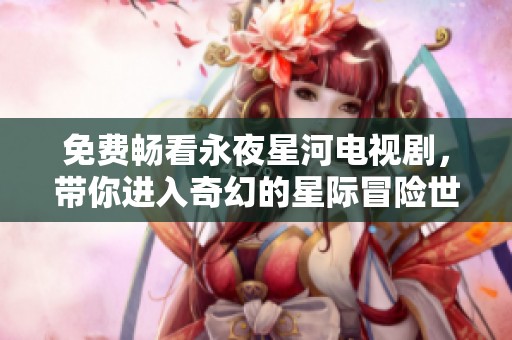 免费畅看永夜星河电视剧，带你进入奇幻的星际冒险世界