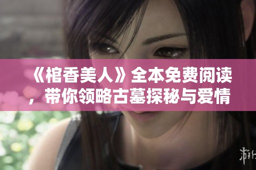 《棺香美人》全本免费阅读，带你领略古墓探秘与爱情纠葛的奇幻旅程