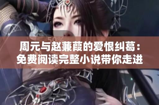 周元与赵蒹葭的爱恨纠葛：免费阅读完整小说带你走进情感世界