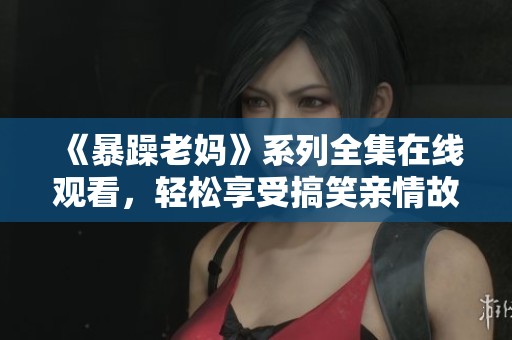 《暴躁老妈》系列全集在线观看，轻松享受搞笑亲情故事带来的乐趣