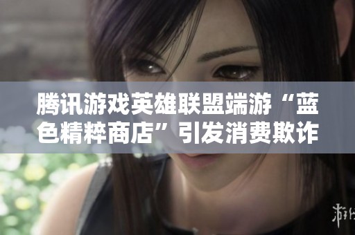 腾讯游戏英雄联盟端游“蓝色精粹商店”引发消费欺诈事件揭秘