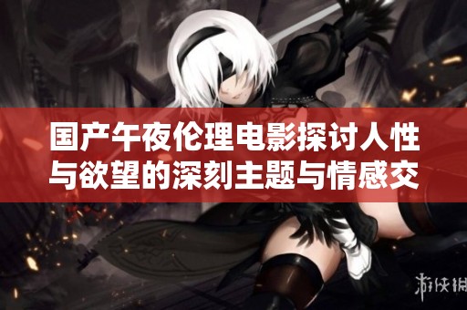 国产午夜伦理电影探讨人性与欲望的深刻主题与情感交织