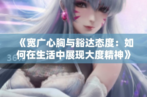 《宽广心胸与豁达态度：如何在生活中展现大度精神》