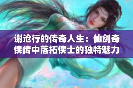谢沧行的传奇人生：仙剑奇侠传中落拓侠士的独特魅力与不羁风采
