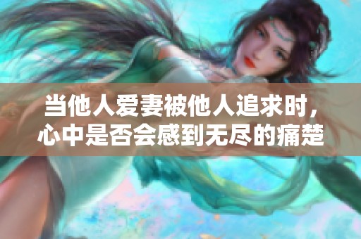 当他人爱妻被他人追求时，心中是否会感到无尽的痛楚与失落