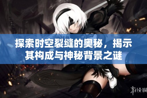 探索时空裂缝的奥秘，揭示其构成与神秘背景之谜