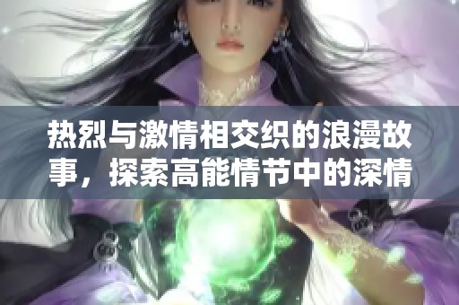 热烈与激情相交织的浪漫故事，探索高能情节中的深情片段与迷人魅力