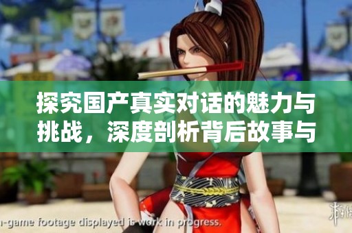 探究国产真实对话的魅力与挑战，深度剖析背后故事与文化内涵