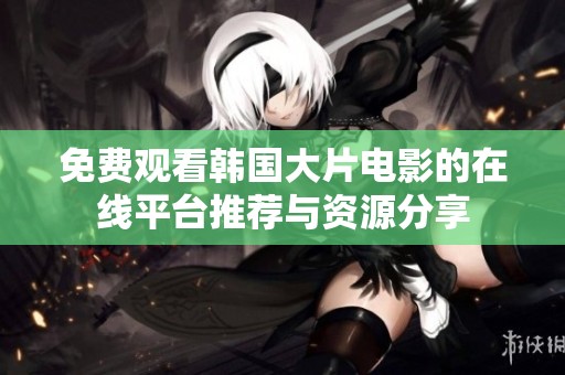 免费观看韩国大片电影的在线平台推荐与资源分享