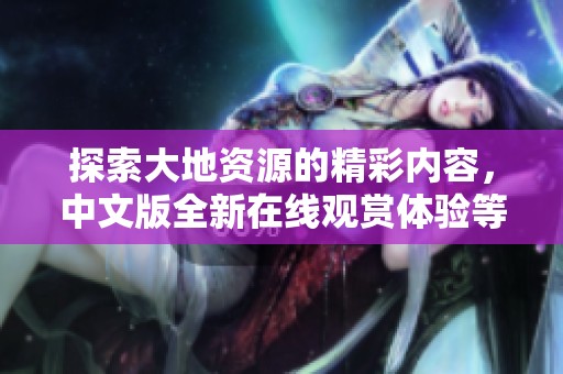 探索大地资源的精彩内容，中文版全新在线观赏体验等你来享受