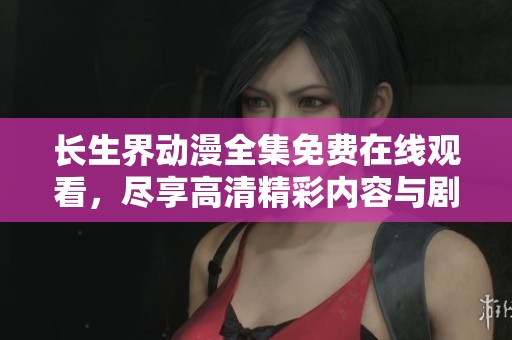 长生界动漫全集免费在线观看，尽享高清精彩内容与剧情发展