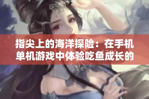 指尖上的海洋探险：在手机单机游戏中体验吃鱼成长的乐趣