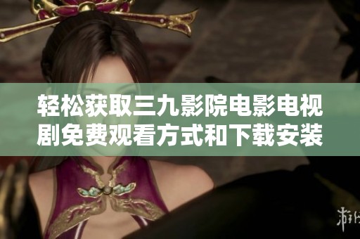 轻松获取三九影院电影电视剧免费观看方式和下载安装攻略