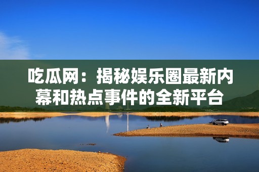 吃瓜网：揭秘娱乐圈最新内幕和热点事件的全新平台