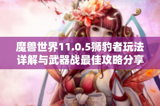 魔兽世界11.0.5狮豹者玩法详解与武器战最佳攻略分享