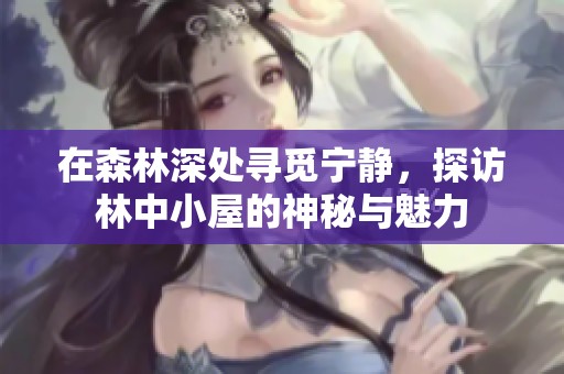 在森林深处寻觅宁静，探访林中小屋的神秘与魅力