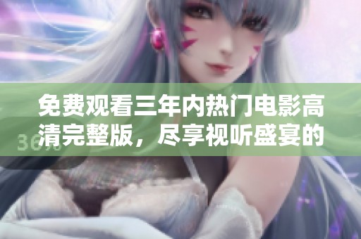 免费观看三年内热门电影高清完整版，尽享视听盛宴的最佳选择