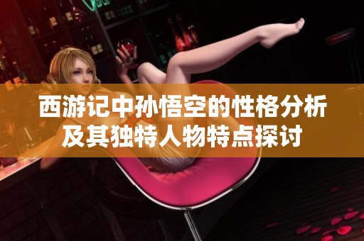 西游记中孙悟空的性格分析及其独特人物特点探讨