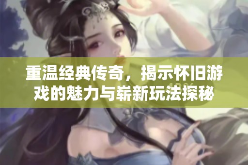 重温经典传奇，揭示怀旧游戏的魅力与崭新玩法探秘