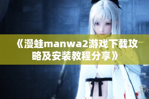 《漫蛙manwa2游戏下载攻略及安装教程分享》