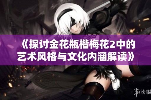 《探讨金花瓶楷梅花2中的艺术风格与文化内涵解读》