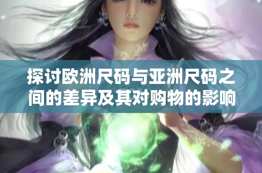探讨欧洲尺码与亚洲尺码之间的差异及其对购物的影响