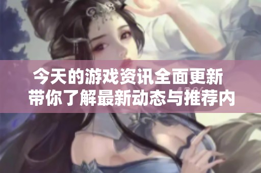 今天的游戏资讯全面更新 带你了解最新动态与推荐内容