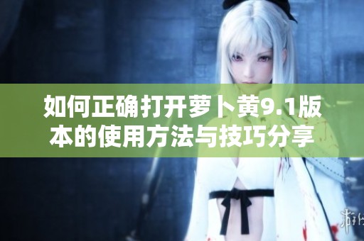 如何正确打开萝卜黄9.1版本的使用方法与技巧分享