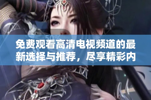 免费观看高清电视频道的最新选择与推荐，尽享精彩内容！