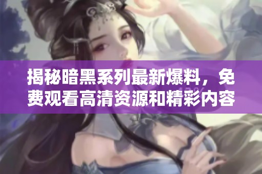 揭秘暗黑系列最新爆料，免费观看高清资源和精彩内容的全面指南
