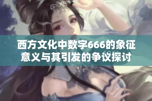 西方文化中数字666的象征意义与其引发的争议探讨
