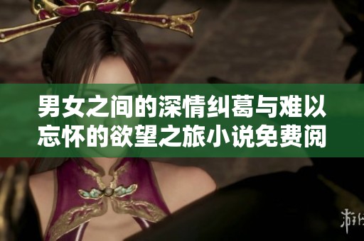男女之间的深情纠葛与难以忘怀的欲望之旅小说免费阅读