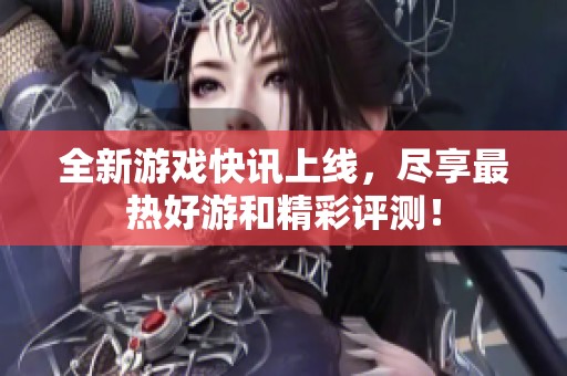 全新游戏快讯上线，尽享最热好游和精彩评测！