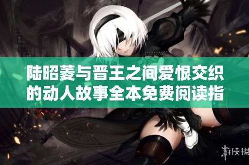 陆昭菱与晋王之间爱恨交织的动人故事全本免费阅读指南