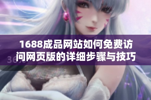 1688成品网站如何免费访问网页版的详细步骤与技巧分享