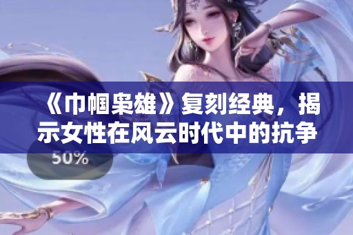 《巾帼枭雄》复刻经典，揭示女性在风云时代中的抗争与崛起