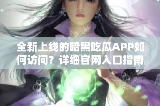 全新上线的暗黑吃瓜APP如何访问？详细官网入口指南在这里等你探索！