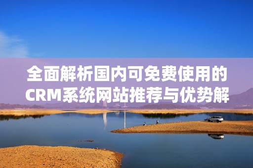 全面解析国内可免费使用的CRM系统网站推荐与优势解析