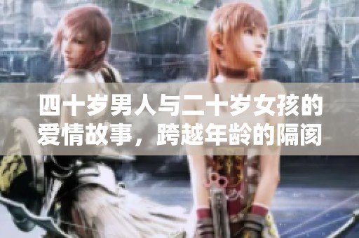 四十岁男人与二十岁女孩的爱情故事，跨越年龄的隔阂与人生的选择