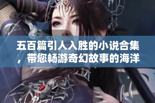 五百篇引人入胜的小说合集，带您畅游奇幻故事的海洋