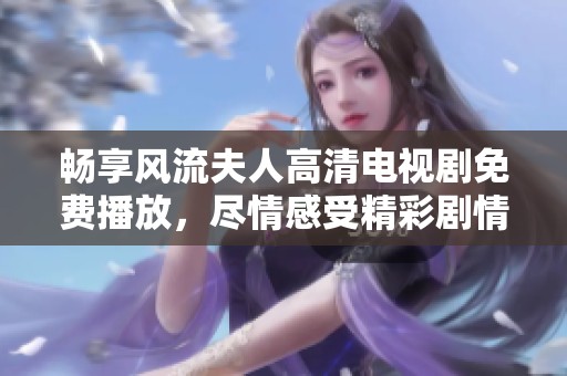畅享风流夫人高清电视剧免费播放，尽情感受精彩剧情与情感冲突
