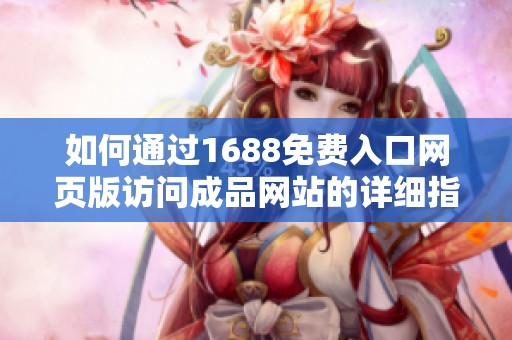如何通过1688免费入口网页版访问成品网站的详细指南与步骤解释